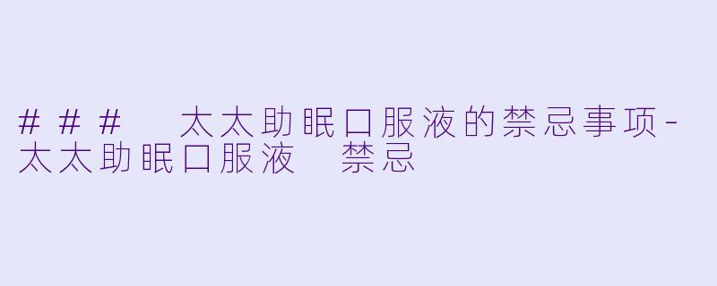 ### 太太助眠口服液的禁忌事项-太太助眠口服液 禁忌