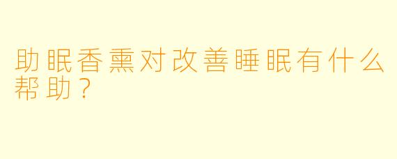 助眠香熏对改善睡眠有什么帮助？