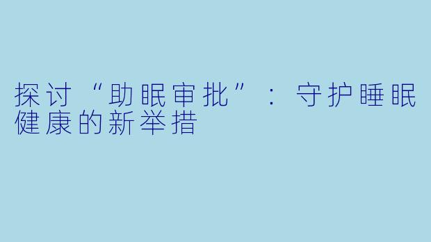 探讨“助眠审批”：守护睡眠健康的新举措