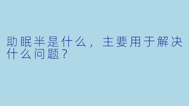 助眠半是什么，主要用于解决什么问题？