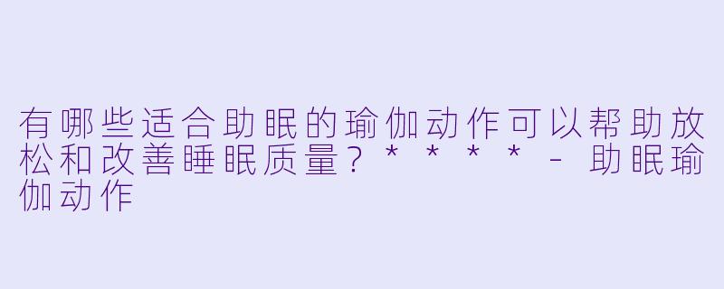 有哪些适合助眠的瑜伽动作可以帮助放松和改善睡眠质量?****