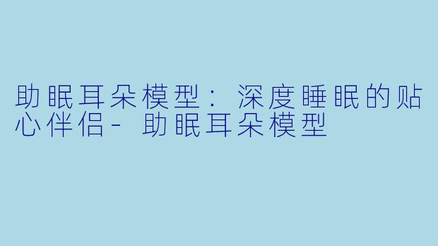 助眠耳朵模型：深度睡眠的贴心伴侣-助眠耳朵模型