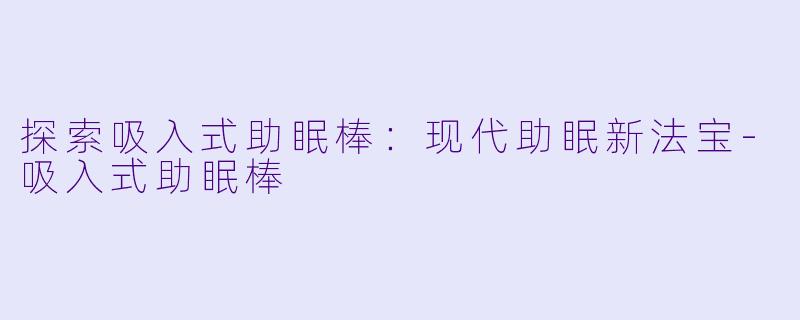 探索吸入式助眠棒：现代助眠新法宝
