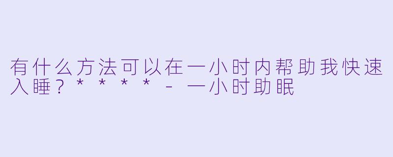 有什么方法可以在一小时内帮助我快速入睡?****