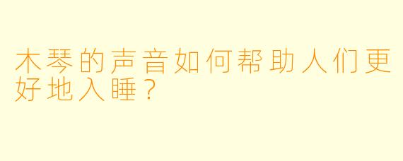 木琴的声音如何帮助人们更好地入睡？