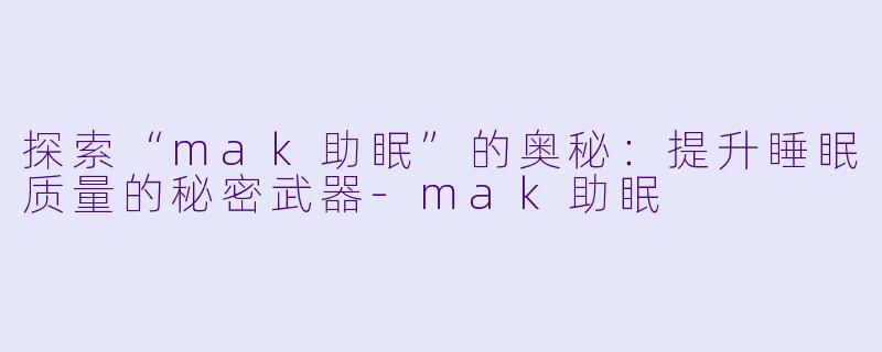 探索“mak助眠”的奥秘：提升睡眠质量的秘密武器-mak助眠