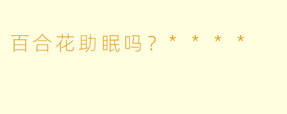 百合花助眠吗？****