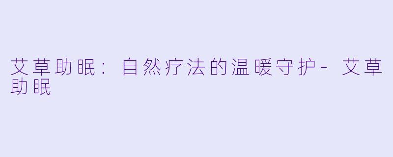 艾草助眠：自然疗法的温暖守护-艾草助眠