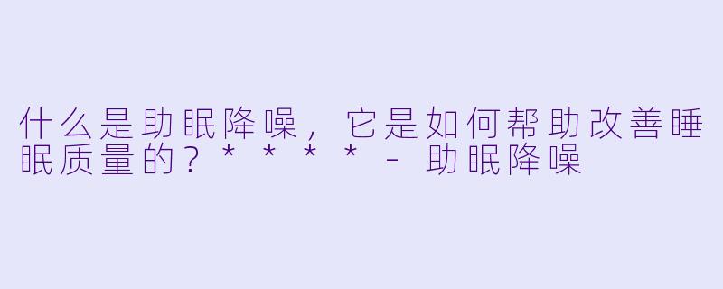 什么是助眠降噪,它是如何帮助改善睡眠质量的?****