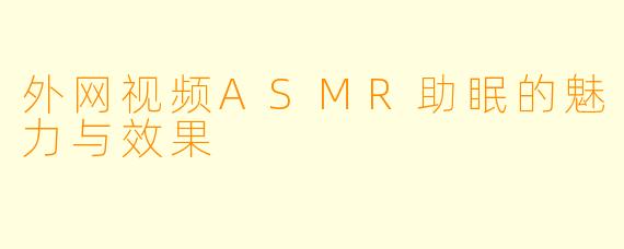 外网视频ASMR助眠的魅力与效果