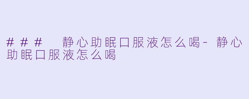 ### 静心助眠口服液怎么喝-静心助眠口服液怎么喝