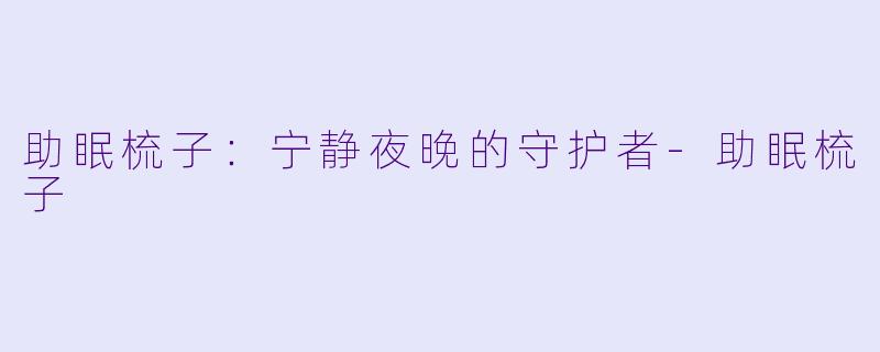 助眠梳子：宁静夜晚的守护者-助眠梳子