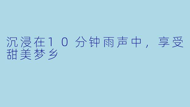 沉浸在10分钟雨声中，享受甜美梦乡