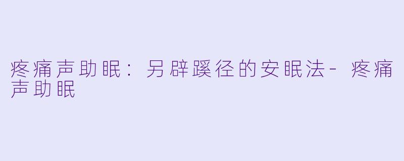 疼痛声助眠：另辟蹊径的安眠法