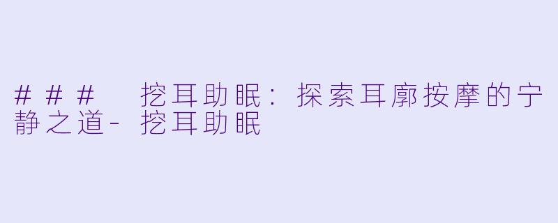 ### 挖耳助眠：探索耳廓按摩的宁静之道-挖耳助眠