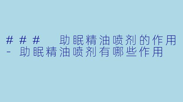 ### 助眠精油喷剂的作用-助眠精油喷剂有哪些作用