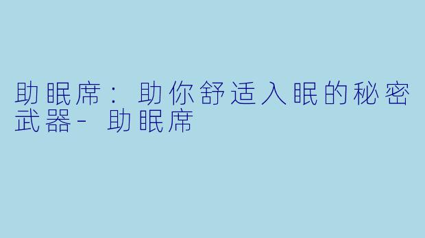 助眠席：助你舒适入眠的秘密武器-助眠席