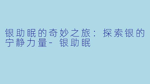 银助眠的奇妙之旅：探索银的宁静力量-银助眠