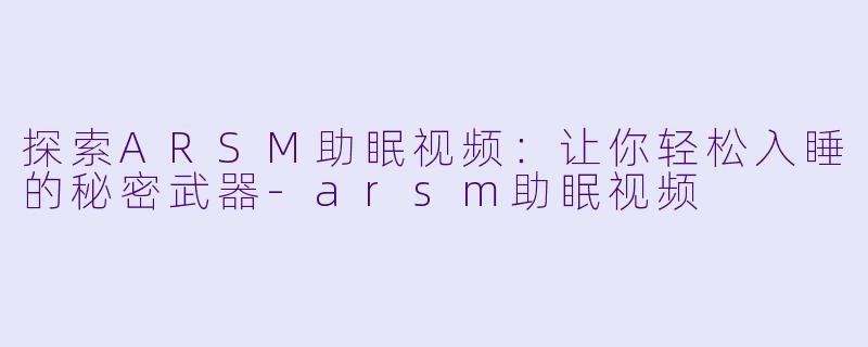 探索ARSM助眠视频：让你轻松入睡的秘密武器