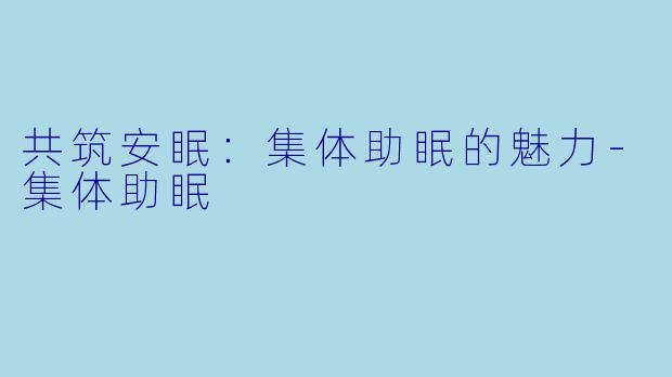 共筑安眠：集体助眠的魅力-集体助眠