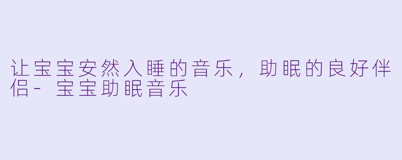 让宝宝安然入睡的音乐，助眠的良好伴侣-宝宝助眠音乐