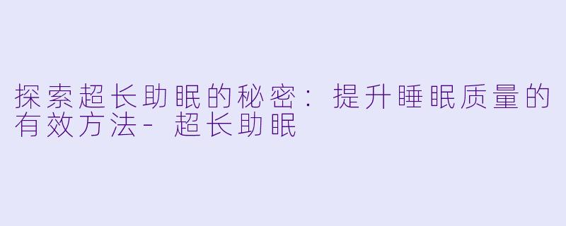 探索超长助眠的秘密：提升睡眠质量的有效方法-超长助眠