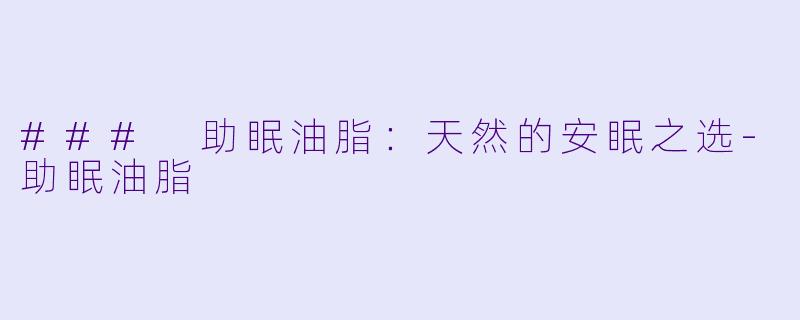 ### 助眠油脂：天然的安眠之选-助眠油脂