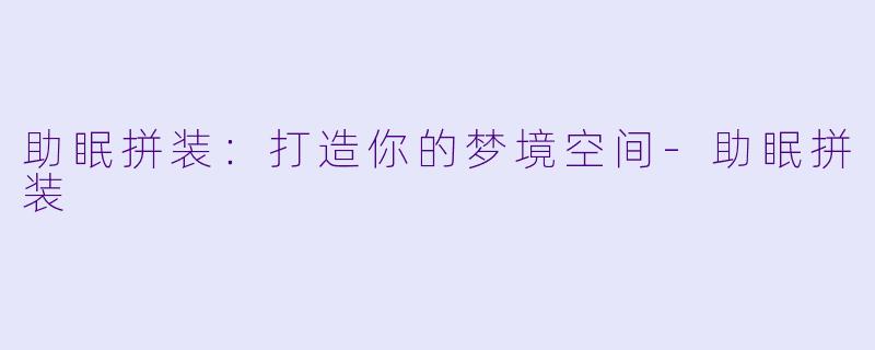 助眠拼装：打造你的梦境空间-助眠拼装