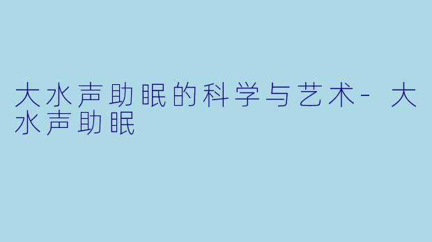 大水声助眠的科学与艺术-大水声助眠