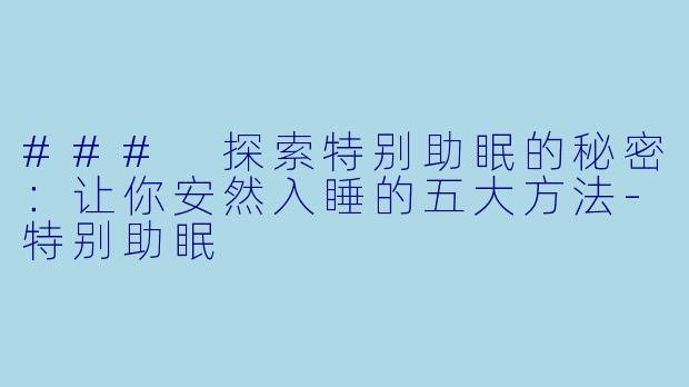 ### 探索特别助眠的秘密：让你安然入睡的五大方法-特别助眠