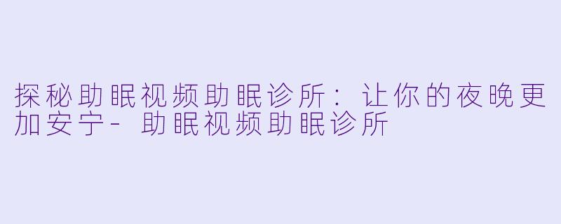 探秘助眠视频助眠诊所：让你的夜晚更加安宁-助眠视频助眠诊所