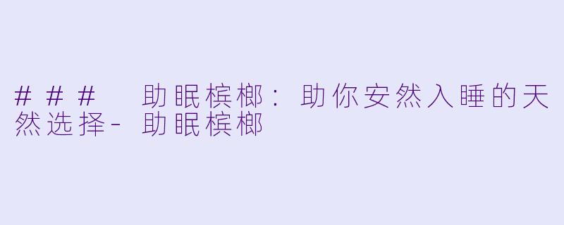 ### 助眠槟榔：助你安然入睡的天然选择-助眠槟榔