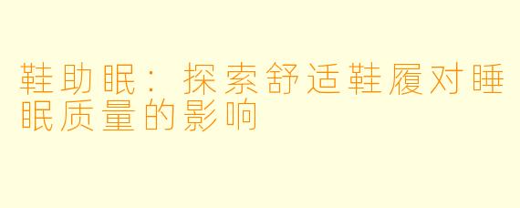鞋助眠：探索舒适鞋履对睡眠质量的影响