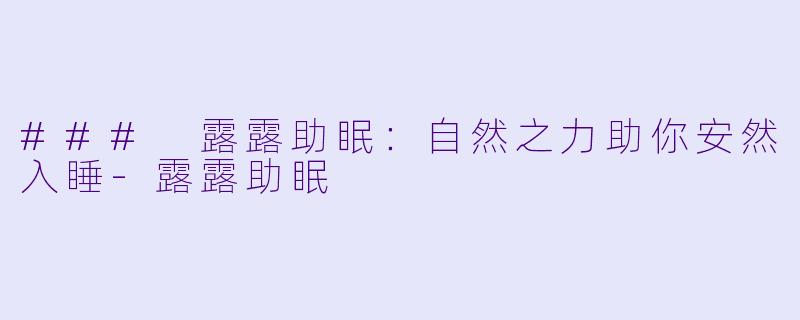### 露露助眠：自然之力助你安然入睡-露露助眠