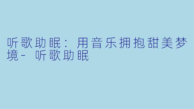 听歌助眠：用音乐拥抱甜美梦境