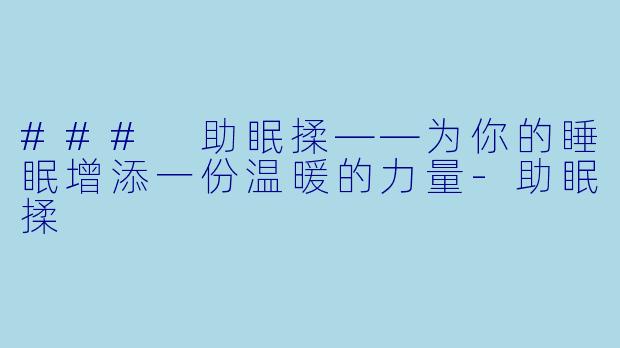 ### 助眠揉——为你的睡眠增添一份温暖的力量-助眠揉