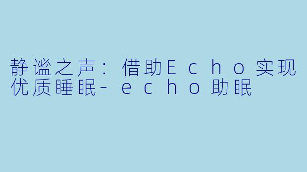 静谧之声：借助Echo实现优质睡眠-echo助眠