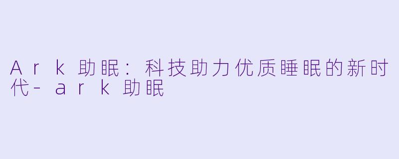 Ark助眠：科技助力优质睡眠的新时代-ark助眠