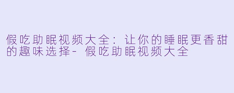 假吃助眠视频大全：让你的睡眠更香甜的趣味选择-假吃助眠视频大全