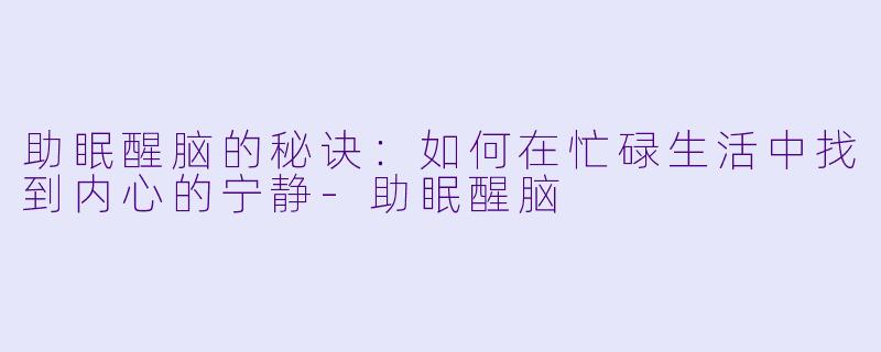 助眠醒脑的秘诀：如何在忙碌生活中找到内心的宁静-助眠醒脑
