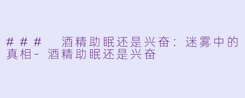 ### 酒精助眠还是兴奋：迷雾中的真相-酒精助眠还是兴奋