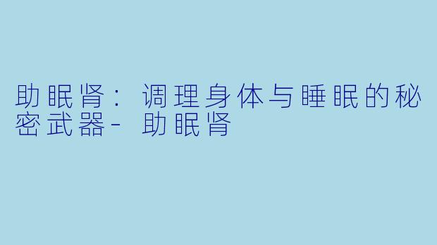 助眠肾：调理身体与睡眠的秘密武器-助眠肾