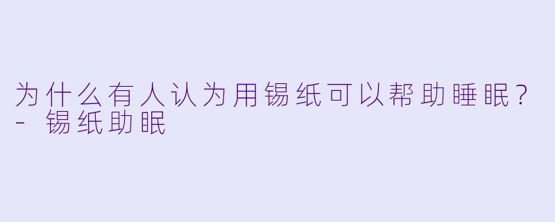 为什么有人认为用锡纸可以帮助睡眠？