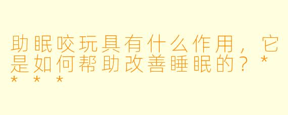 助眠咬玩具有什么作用,它是如何帮助改善睡眠的?****