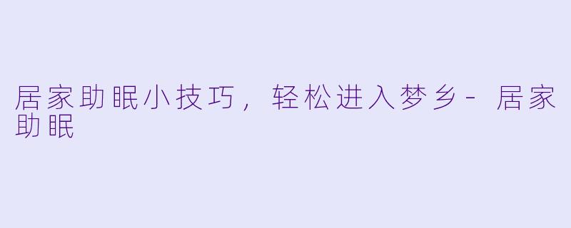 居家助眠小技巧，轻松进入梦乡-居家助眠
