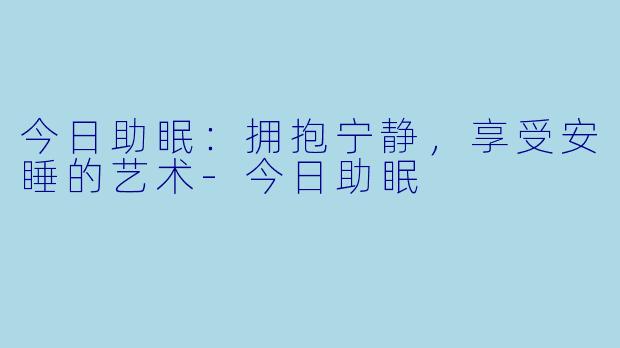 今日助眠：拥抱宁静，享受安睡的艺术
