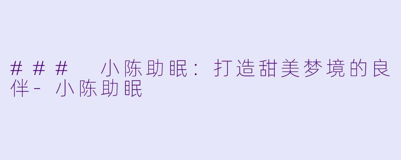 ### 小陈助眠：打造甜美梦境的良伴-小陈助眠