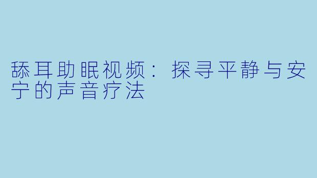 舔耳助眠视频：探寻平静与安宁的声音疗法