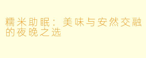 糯米助眠：美味与安然交融的夜晚之选