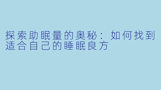 探索助眠量的奥秘：如何找到适合自己的睡眠良方